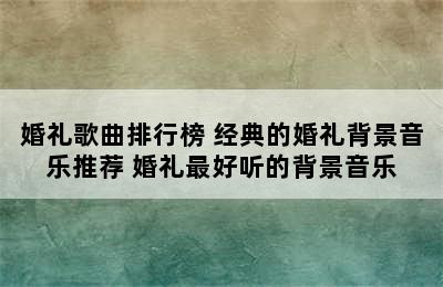 婚礼歌曲排行榜 经典的婚礼背景音乐推荐 婚礼最好听的背景音乐